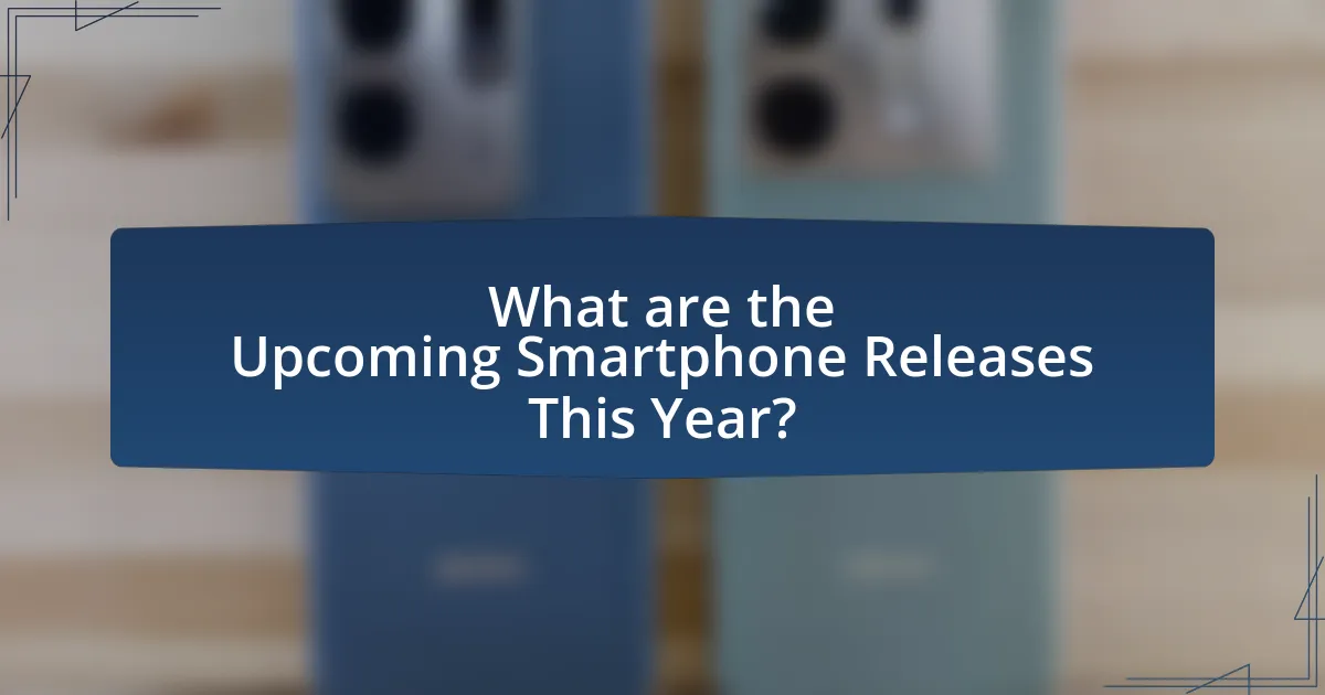 What are the Upcoming Smartphone Releases This Year?